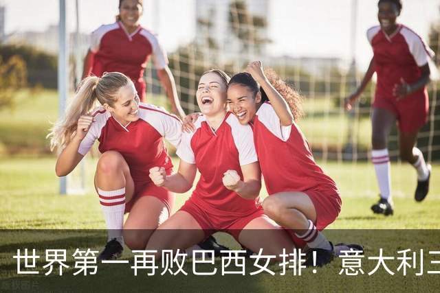 世界第一再败巴西女排！意大利三连冠梦碎 784天内仅输4场也生心魔