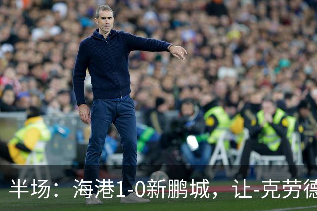 半场：海港1-0新鹏城，让-克劳德破门，阿代米一条龙进球无效