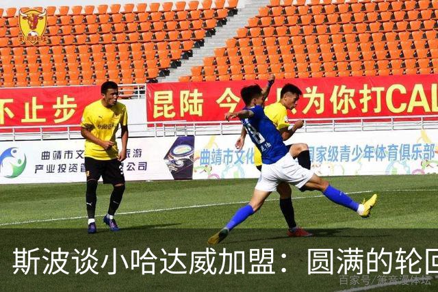斯波谈小哈达威加盟：圆满的轮回 他小时候我还帮忙照看过他