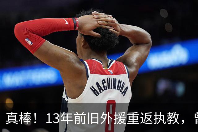 真棒！13年前旧外援重返执教，曾带过杜兰特与欧文，郭艾伦可惜了