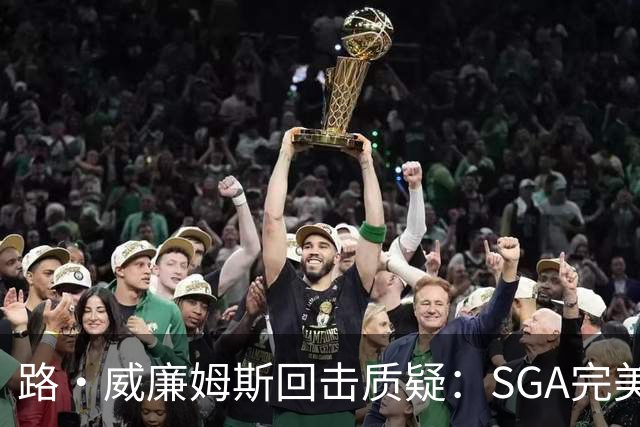 路·威廉姆斯回击质疑：SGA完美具备巨星全部品质