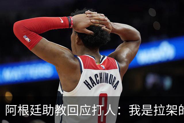 阿根廷助教回应打人：我是拉架的，那是推搡而非挥拳，此事到此为止