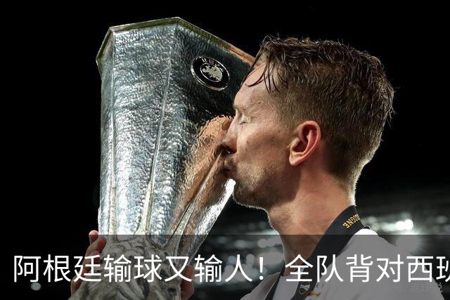 阿根廷输球又输人！全队背对西班牙捧杯时刻 加时赛后爆发群殴
