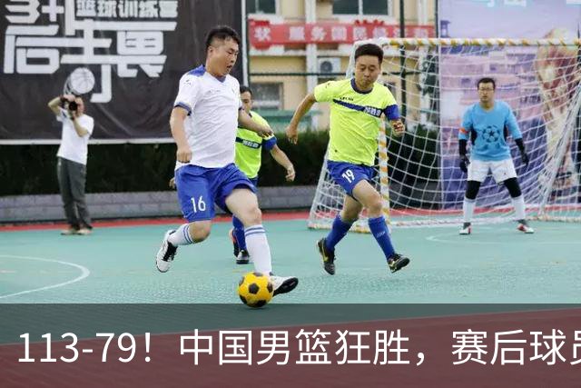 113-79！中国男篮狂胜，赛后球员评分，廖三宁闪耀，朱俊龙低迷