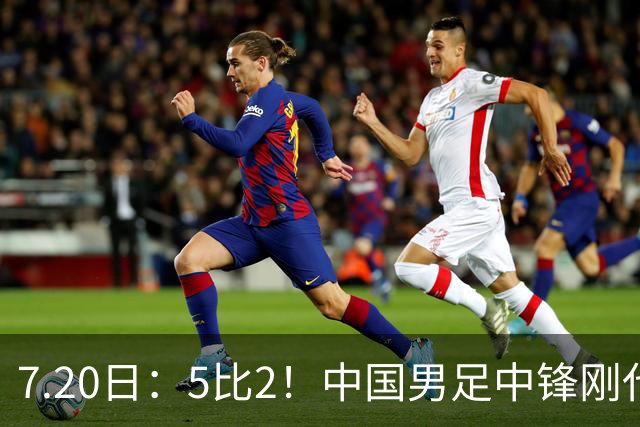 7.20日：5比2！中国男足中锋刚代表法甲俱乐部出战比赛就单场独造两球